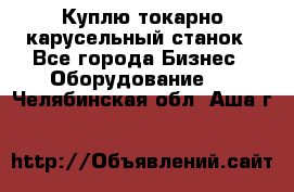 Куплю токарно-карусельный станок - Все города Бизнес » Оборудование   . Челябинская обл.,Аша г.